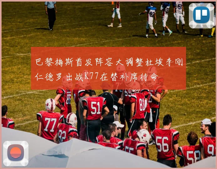 巴黎梅斯首发阵容大调整杜埃李刚仁德罗出战K77在替补席待命