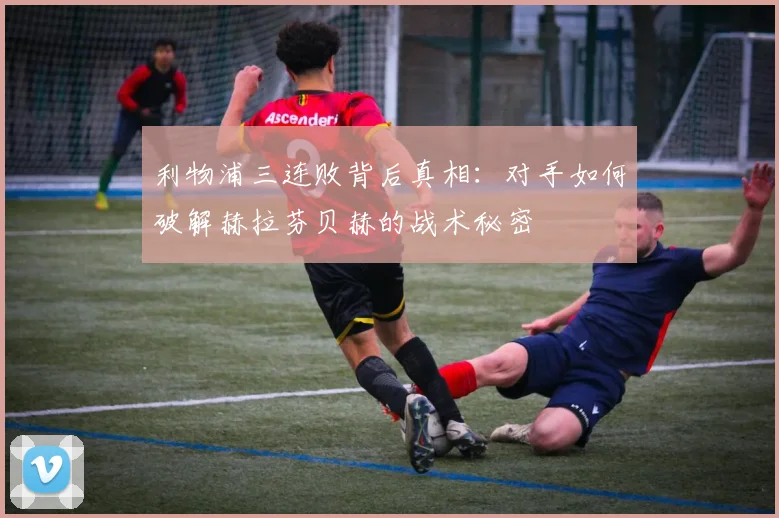 利物浦三连败背后真相：对手如何破解赫拉芬贝赫的战术秘密