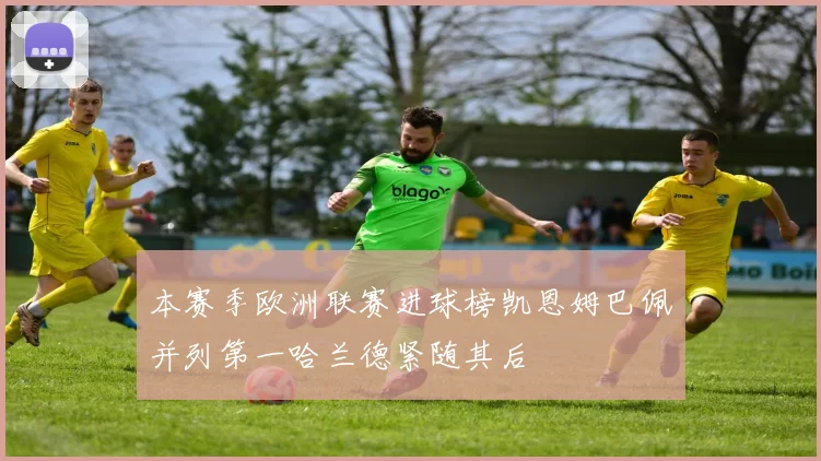 本赛季欧洲联赛进球榜凯恩姆巴佩并列第一哈兰德紧随其后