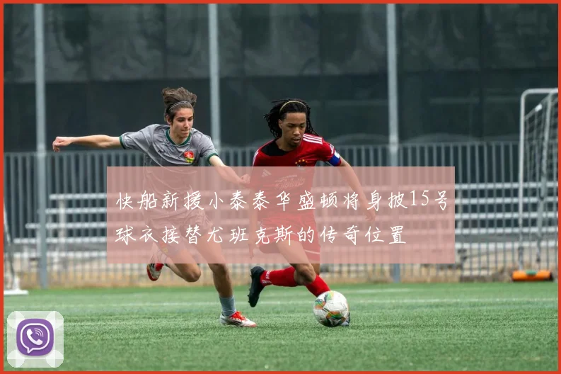 快船新援小泰泰华盛顿将身披15号球衣接替尤班克斯的传奇位置