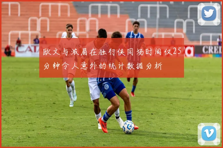 欧文与浓眉在独行侠同场时间仅25分钟令人意外的统计数据分析