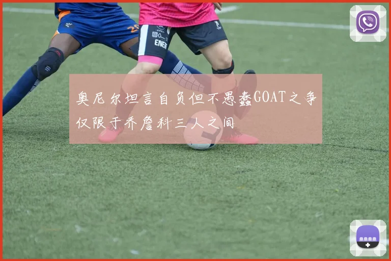 奥尼尔坦言自负但不愚蠢GOAT之争仅限于乔詹科三人之间