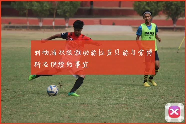 利物浦积极推动赫拉芬贝赫与索博斯洛伊续约事宜