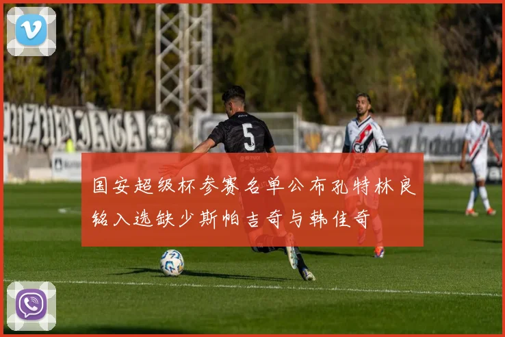 国安超级杯参赛名单公布孔特林良铭入选缺少斯帕吉奇与韩佳奇