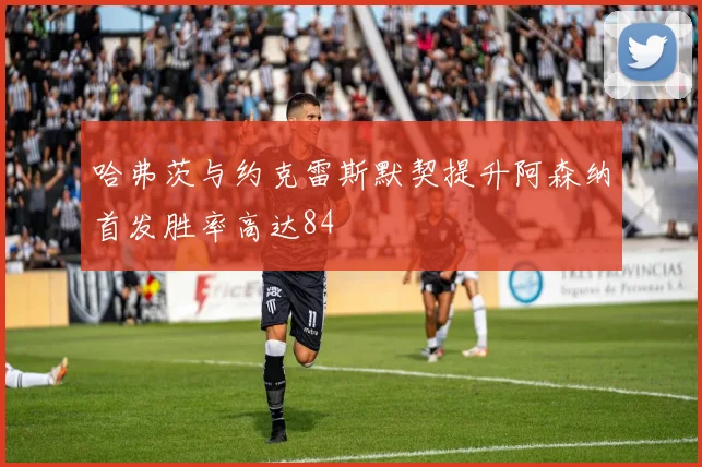 哈弗茨与约克雷斯默契提升阿森纳首发胜率高达84
