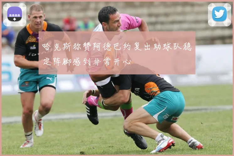 哈克斯称赞阿德巴约复出助球队稳定阵脚感到非常开心