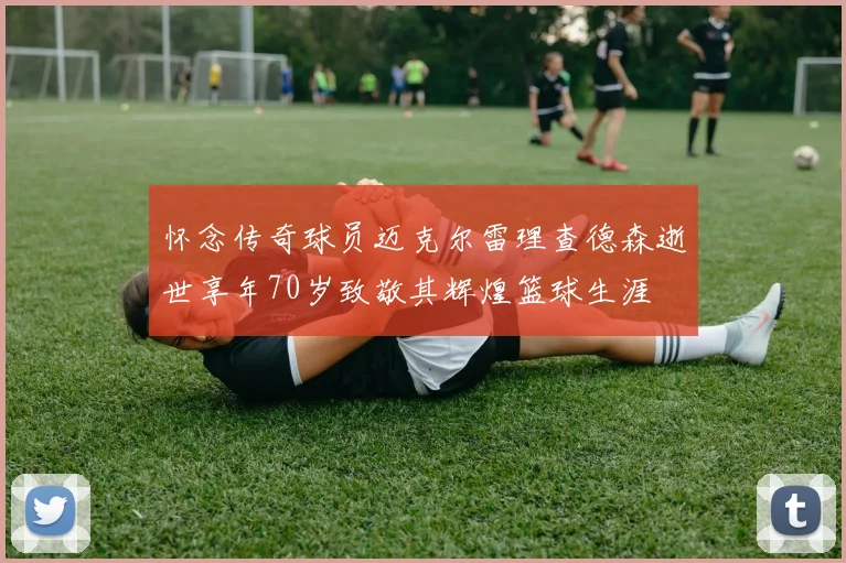怀念传奇球员迈克尔雷理查德森逝世享年70岁致敬其辉煌篮球生涯