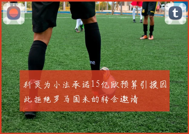 科莫为小法承诺15亿欧预算引援因此拒绝罗马国米的转会邀请
