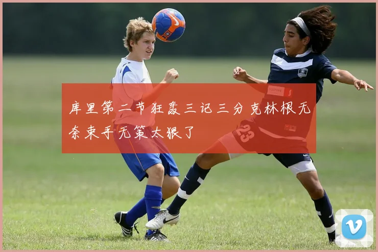 库里第二节狂轰三记三分克林根无奈束手无策太狠了