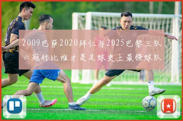 2009巴萨2020拜仁与2025巴黎三队六冠对比谁才是足球史上最强球队