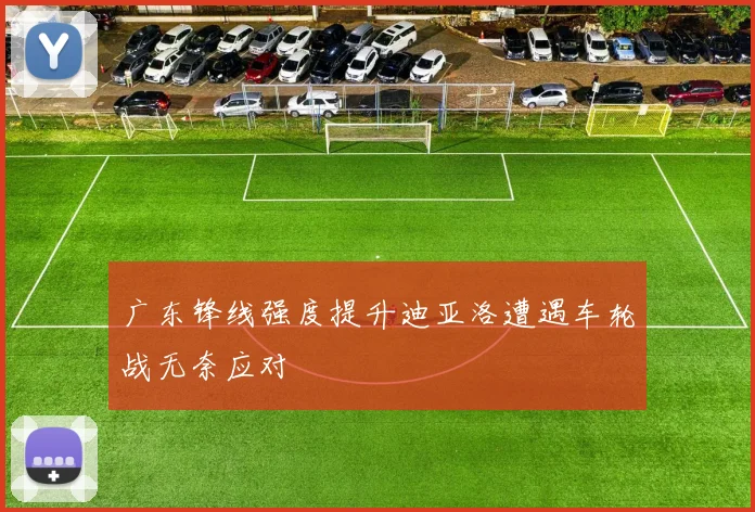 广东锋线强度提升迪亚洛遭遇车轮战无奈应对