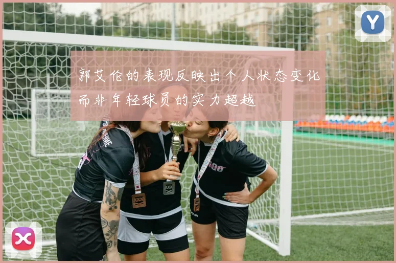 郭艾伦的表现反映出个人状态变化而非年轻球员的实力超越