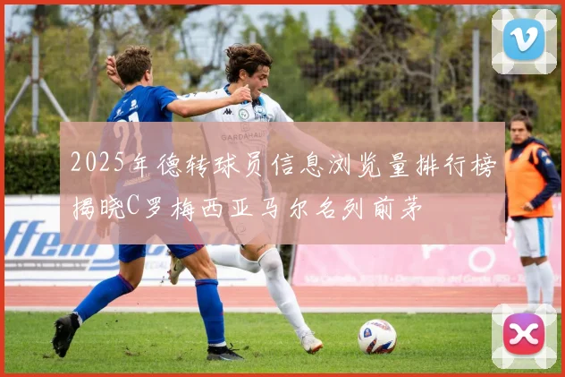 2025年德转球员信息浏览量排行榜揭晓C罗梅西亚马尔名列前茅