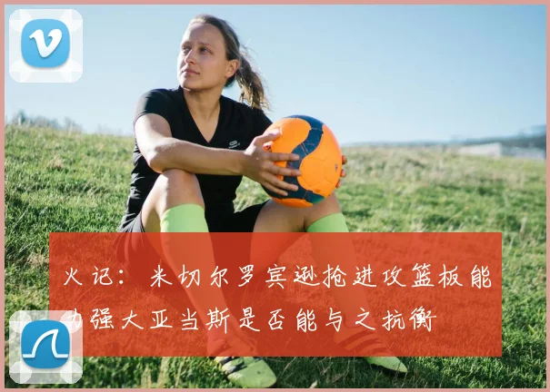 火记：米切尔罗宾逊抢进攻篮板能力强大亚当斯是否能与之抗衡