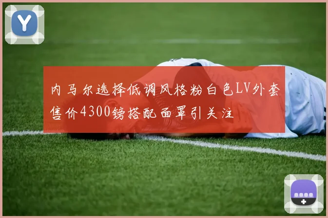 内马尔选择低调风格粉白色LV外套售价4300镑搭配面罩引关注