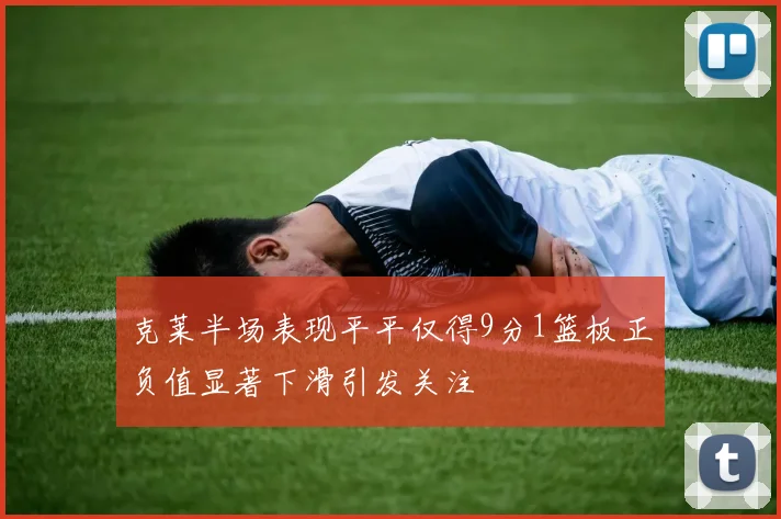 克莱半场表现平平仅得9分1篮板正负值显著下滑引发关注