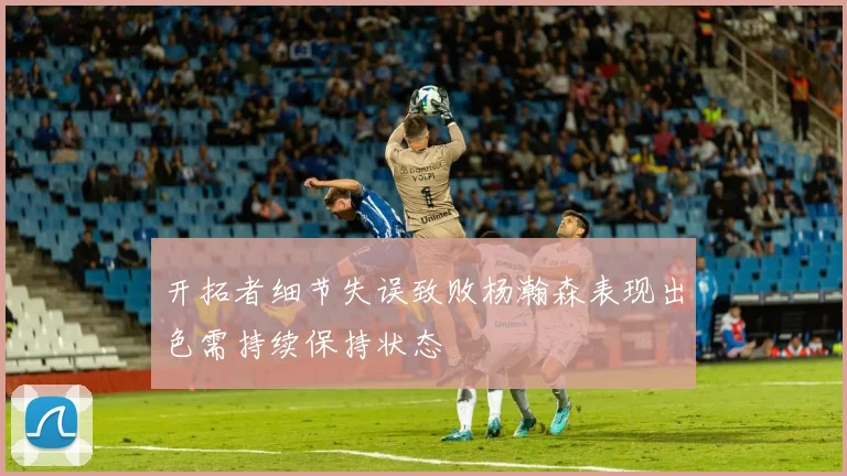 开拓者细节失误致败杨瀚森表现出色需持续保持状态