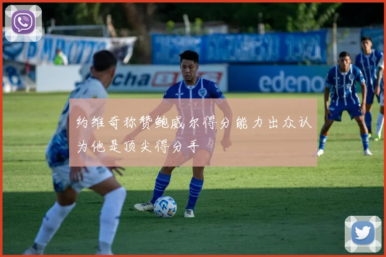 约维奇称赞鲍威尔得分能力出众认为他是顶尖得分手