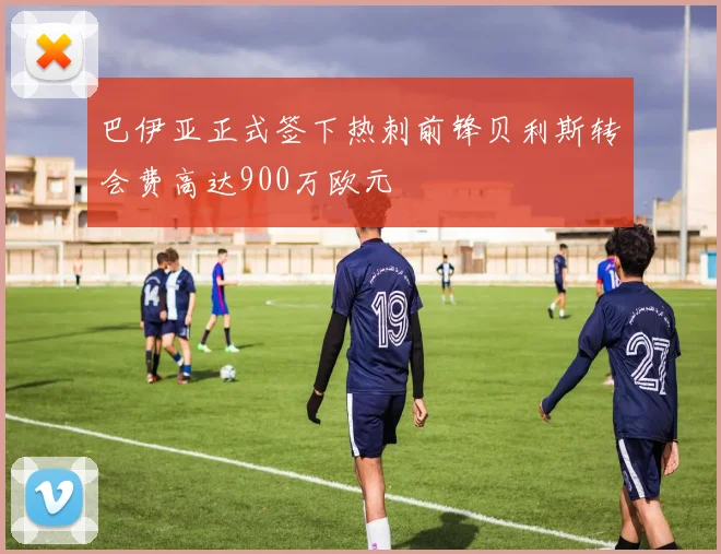 巴伊亚正式签下热刺前锋贝利斯转会费高达900万欧元