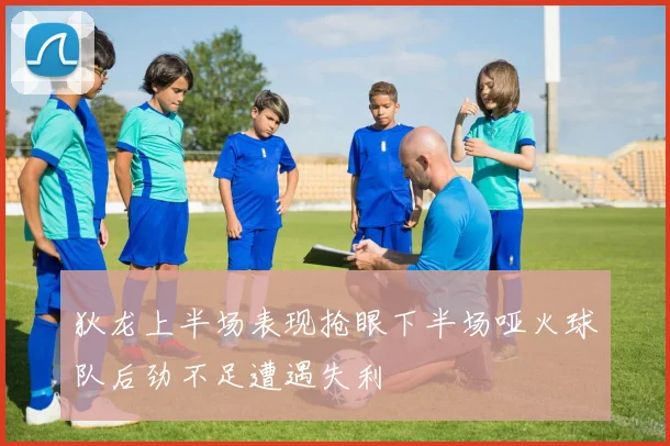 狄龙上半场表现抢眼下半场哑火球队后劲不足遭遇失利