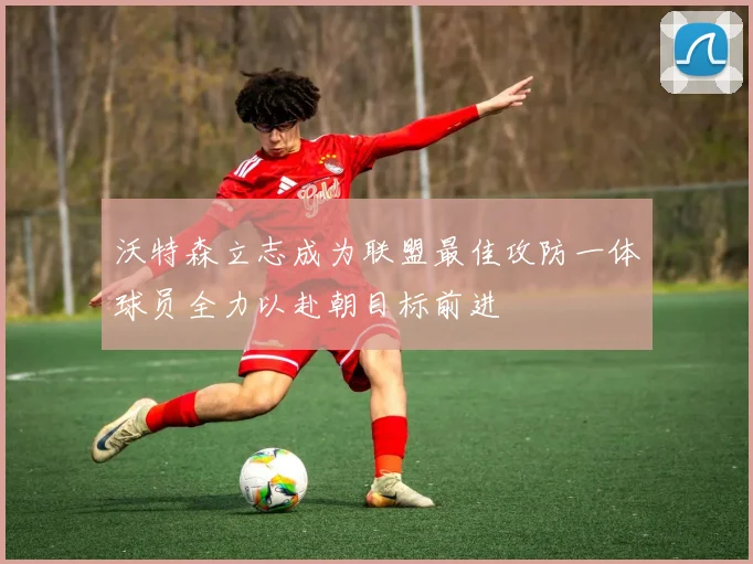 沃特森立志成为联盟最佳攻防一体球员全力以赴朝目标前进