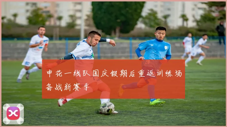 申花一线队国庆假期后重返训练场备战新赛季