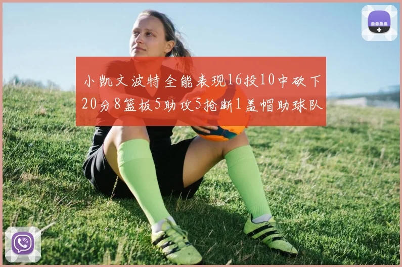 小凯文波特全能表现16投10中砍下20分8篮板5助攻5抢断1盖帽助球队绝杀对手