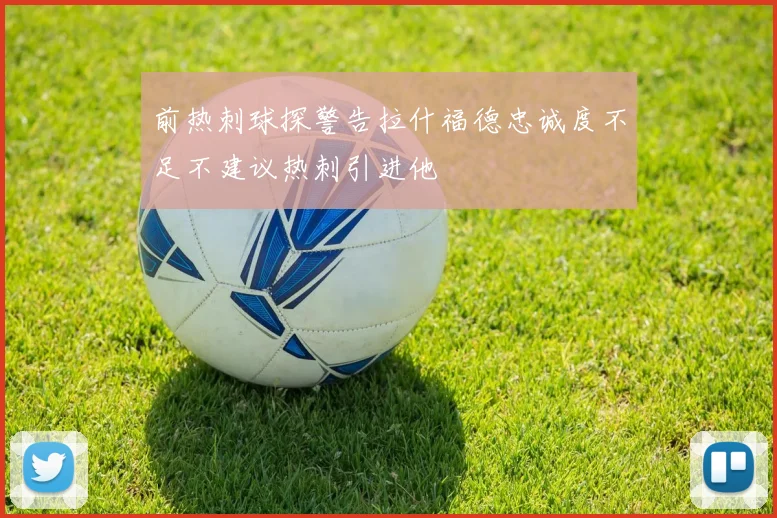 前热刺球探警告拉什福德忠诚度不足不建议热刺引进他