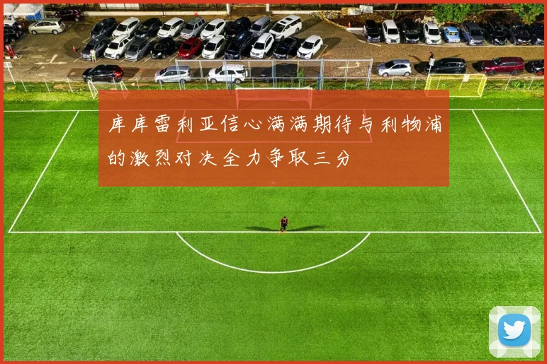 库库雷利亚信心满满期待与利物浦的激烈对决全力争取三分