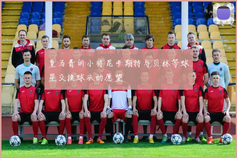 皇马青训小将昆卡期待与贝林等球星交换球衣的愿望
