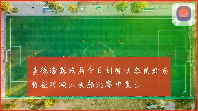 基德透露浓眉今日训练状态良好或将在对湖人快船比赛中复出