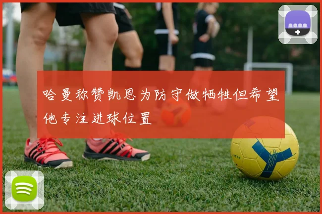 哈曼称赞凯恩为防守做牺牲但希望他专注进球位置