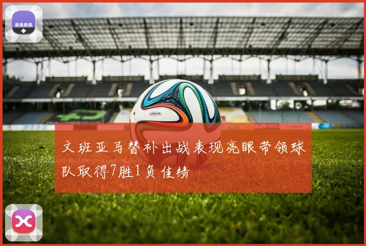 文班亚马替补出战表现亮眼带领球队取得7胜1负佳绩