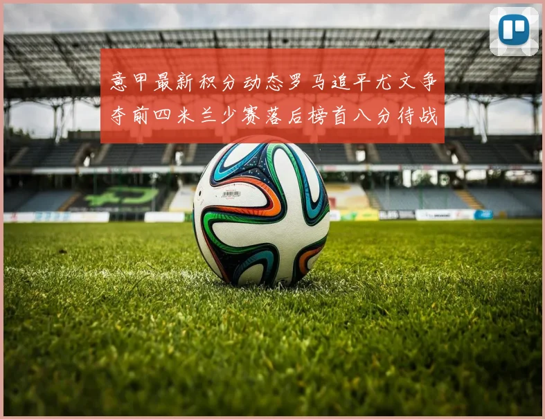 意甲最新积分动态罗马追平尤文争夺前四米兰少赛落后榜首八分待战比萨