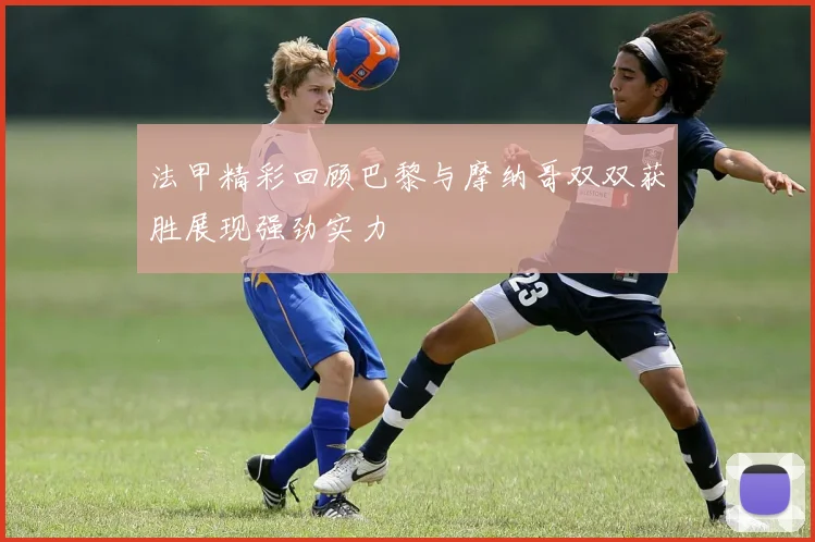 法甲精彩回顾巴黎与摩纳哥双双获胜展现强劲实力