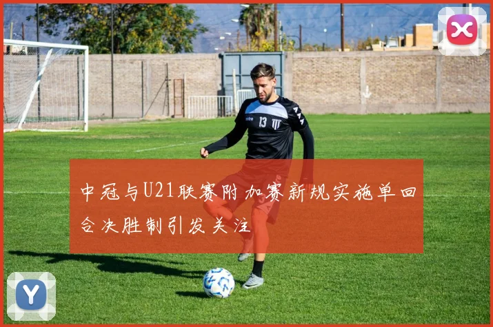 中冠与U21联赛附加赛新规实施单回合决胜制引发关注