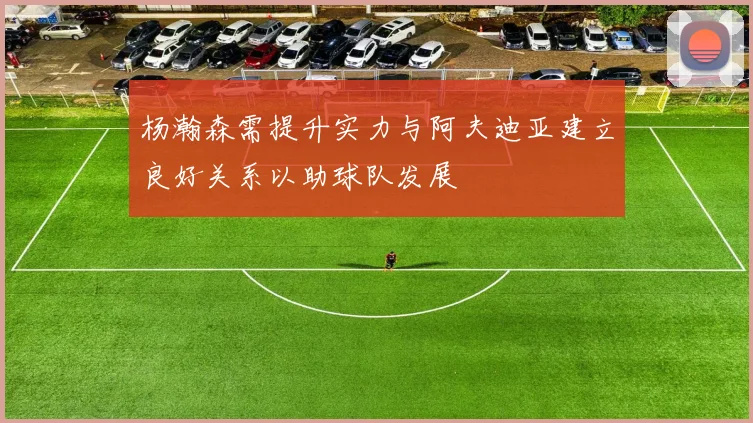 杨瀚森需提升实力与阿夫迪亚建立良好关系以助球队发展