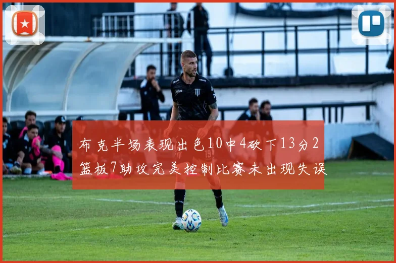 布克半场表现出色10中4砍下13分2篮板7助攻完美控制比赛未出现失误