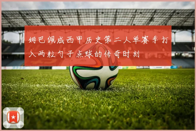 姆巴佩成西甲历史第二人单赛季打入两粒勺子点球的传奇时刻