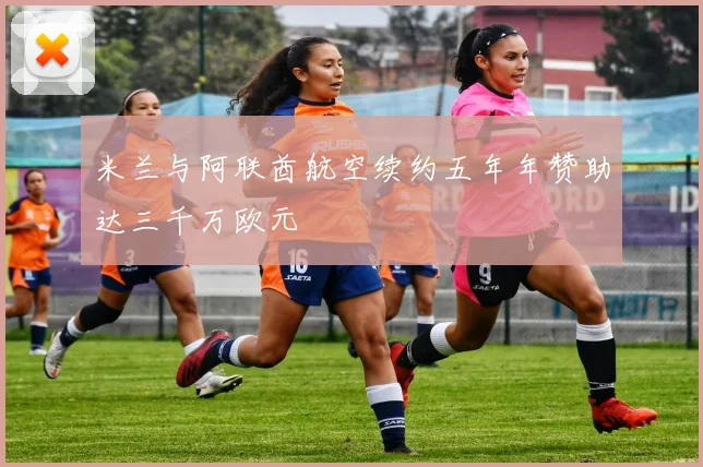 米兰与阿联酋航空续约五年年赞助达三千万欧元