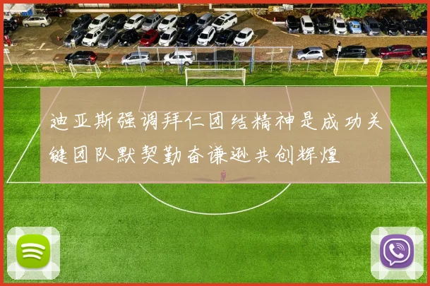 迪亚斯强调拜仁团结精神是成功关键团队默契勤奋谦逊共创辉煌