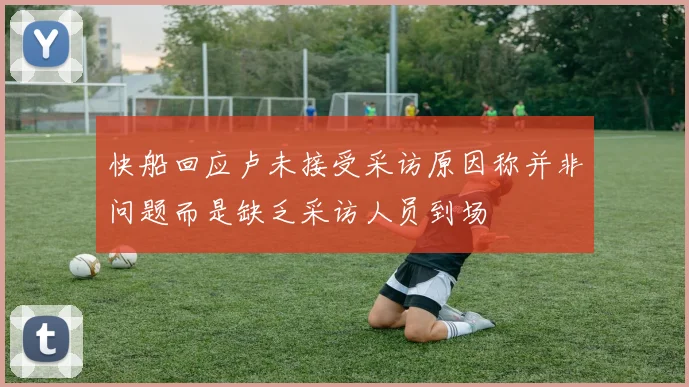 快船回应卢未接受采访原因称并非问题而是缺乏采访人员到场