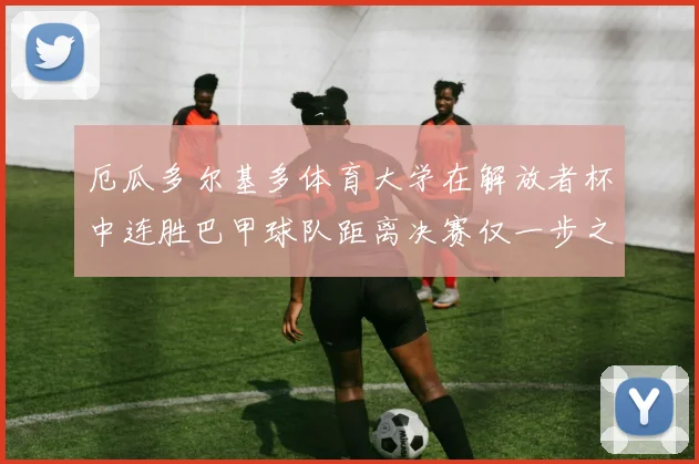厄瓜多尔基多体育大学在解放者杯中连胜巴甲球队距离决赛仅一步之遥