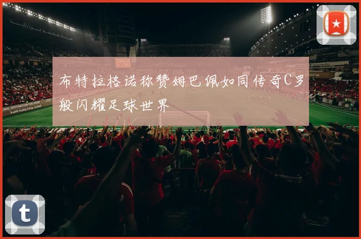布特拉格诺称赞姆巴佩如同传奇C罗般闪耀足球世界