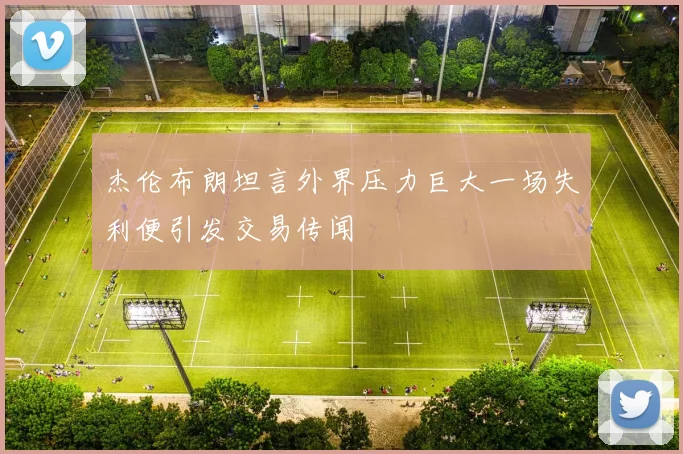 杰伦布朗坦言外界压力巨大一场失利便引发交易传闻