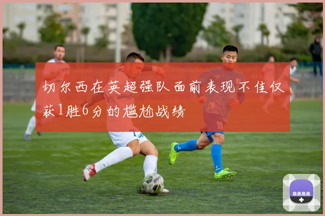 切尔西在英超强队面前表现不佳仅获1胜6分的尴尬战绩