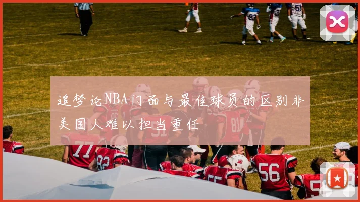 追梦论NBA门面与最佳球员的区别非美国人难以担当重任