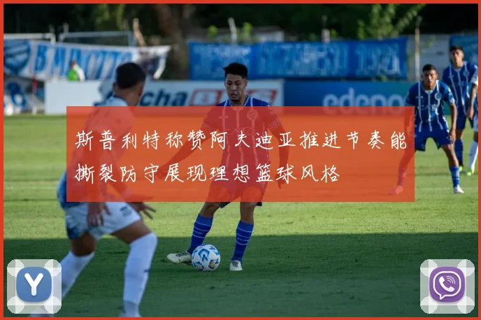 斯普利特称赞阿夫迪亚推进节奏能撕裂防守展现理想篮球风格