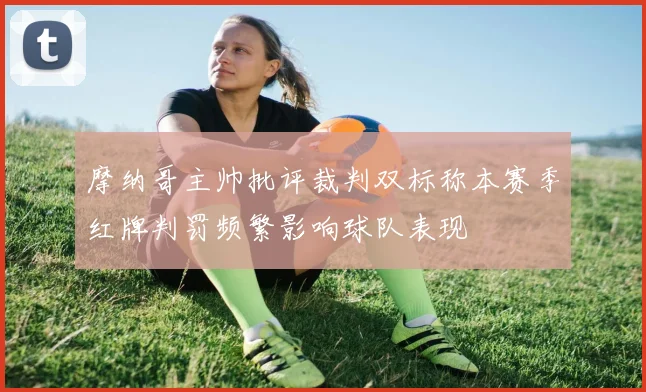 摩纳哥主帅批评裁判双标称本赛季红牌判罚频繁影响球队表现