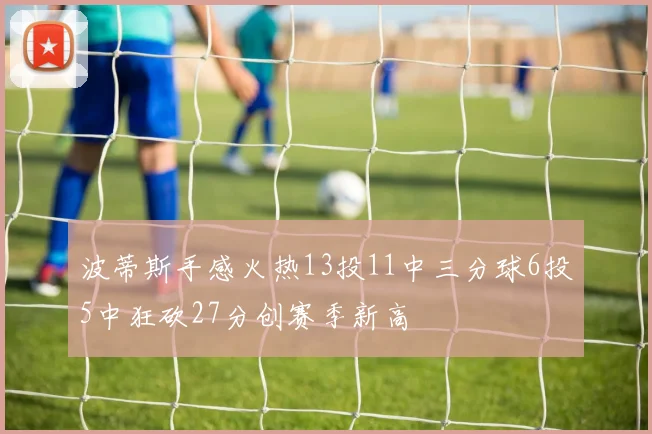 波蒂斯手感火热13投11中三分球6投5中狂砍27分创赛季新高